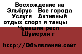 Восхождение на Эльбрус - Все города Услуги » Активный отдых,спорт и танцы   . Чувашия респ.,Шумерля г.